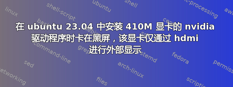 在 ubuntu 23.04 中安装 410M 显卡的 nvidia 驱动程序时卡在黑屏，该显卡仅通过 hdmi 进行外部显示