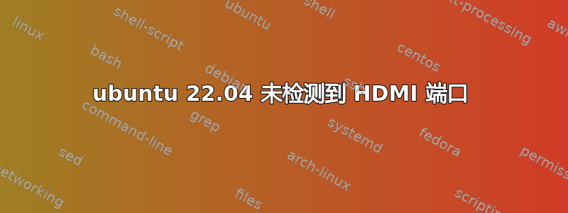 ubuntu 22.04 未检测到 HDMI 端口