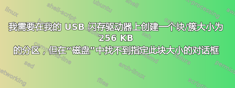 我需要在我的 USB 闪存驱动器上创建一个块/簇大小为 256 KB 的分区，但在“磁盘”中找不到指定此块大小的对话框