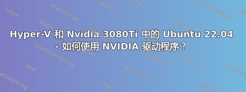 Hyper-V 和 Nvidia 3080Ti 中的 Ubuntu 22.04 - 如何使用 NVIDIA 驱动程序？