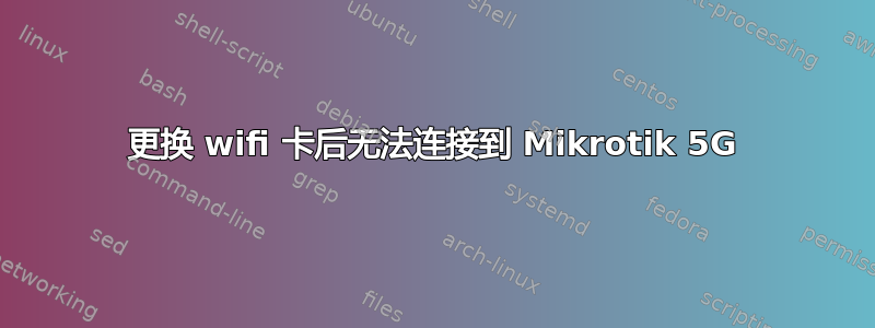 更换 wifi 卡后无法连接到 Mikrotik 5G