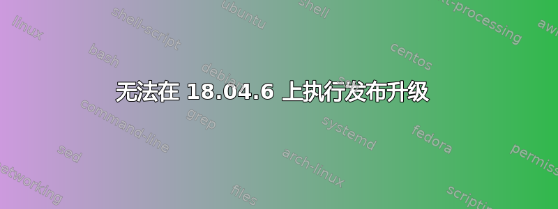 无法在 18.04.6 上执行发布升级 