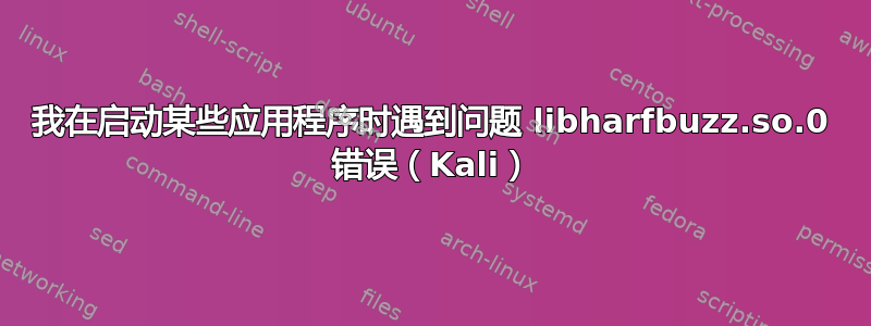 我在启动某些应用程序时遇到问题 libharfbuzz.so.0 错误（Kali）