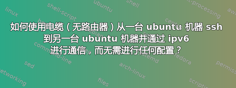 如何使用电缆（无路由器）从一台 ubuntu 机器 ssh 到另一台 ubuntu 机器并通过 ipv6 进行通信，而无需进行任何配置？