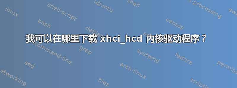 我可以在哪里下载 xhci_hcd 内核驱动程序？