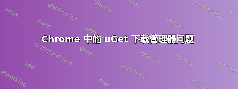 Chrome 中的 uGet 下载管理器问题