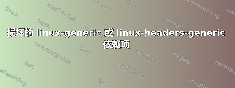 损坏的 linux-generic 或 linux-headers-generic 依赖项