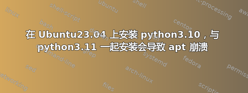 在 Ubuntu23.04 上安装 python3.10，与 python3.11 一起安装会导致 apt 崩溃