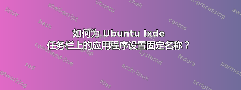 如何为 Ubuntu lxde 任务栏上的应用程序设置固定名称？