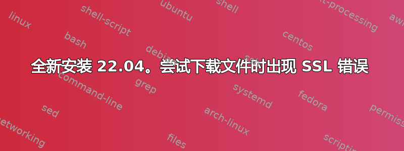 全新安装 22.04。尝试下载文件时出现 SSL 错误