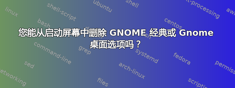 您能从启动屏幕中删除 GNOME 经典或 Gnome 桌面选项吗？