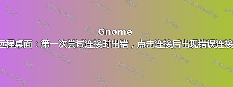 Gnome 远程桌面：第一次尝试连接时出错，点击连接后出现错误连接