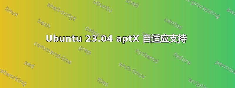 Ubuntu 23.04 aptX 自适应支持