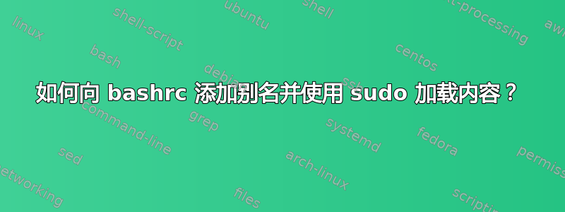 如何向 bashrc 添加别名并使用 sudo 加载内容？