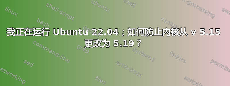 我正在运行 Ubuntu 22.04；如何防止内核从 v 5.15 更改为 5.19？