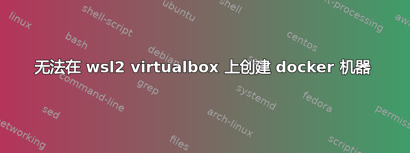 无法在 wsl2 virtualbox 上创建 docker 机器