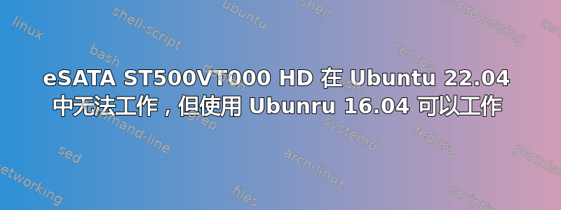 eSATA ST500VT000 HD 在 Ubuntu 22.04 中无法工作，但使用 Ubunru 16.04 可以工作