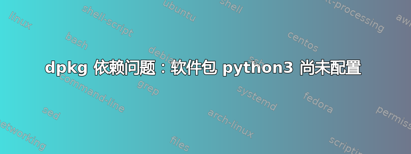 dpkg 依赖问题：软件包 python3 尚未配置