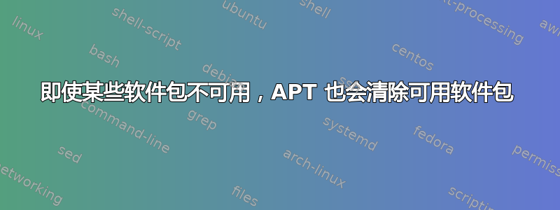 即使某些软件包不可用，APT 也会清除可用软件包