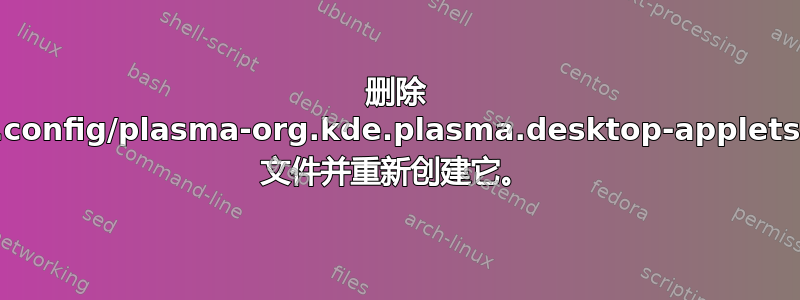 删除 ~/.config/plasma-org.kde.plasma.desktop-appletsrc 文件并重新创建它。