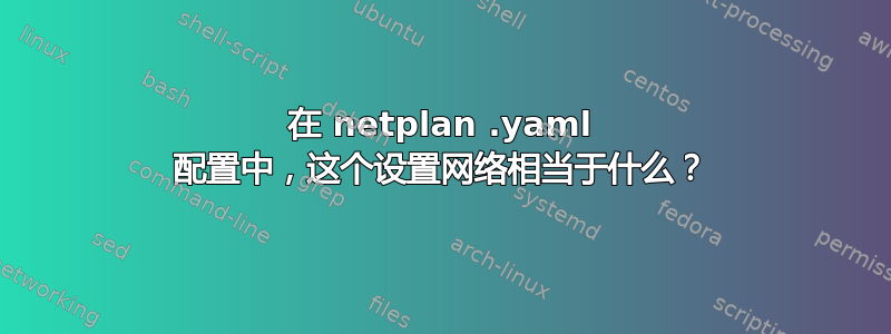 在 netplan .yaml 配置中，这个设置网络相当于什么？