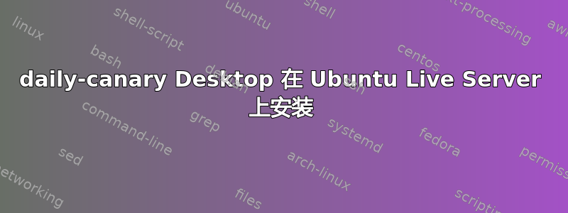 daily-canary Desktop 在 Ubuntu Live Server 上安装