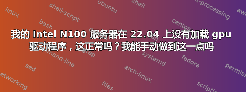 我的 Intel N100 服务器在 22.04 上没有加载 gpu 驱动程序，这正常吗？我能手动做到这一点吗