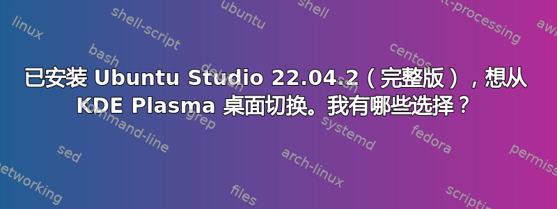 已安装 Ubuntu Studio 22.04.2（完整版），想从 KDE Plasma 桌面切换。我有哪些选择？