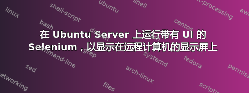 在 Ubuntu Server 上运行带有 UI 的 Selenium，以显示在远程计算机的显示屏上