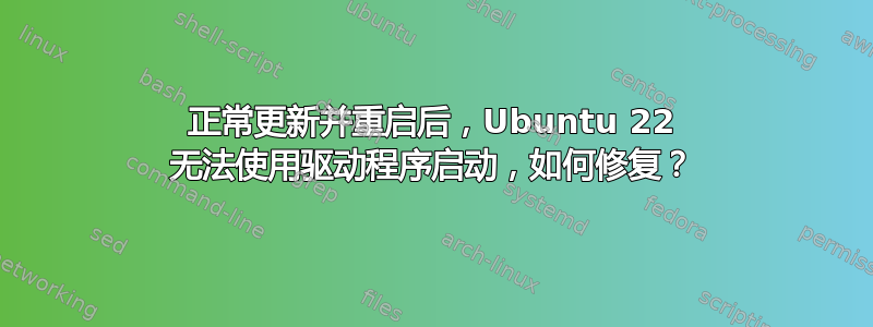 正常更新并重启后，Ubuntu 22 无法使用驱动程序启动，如何修复？