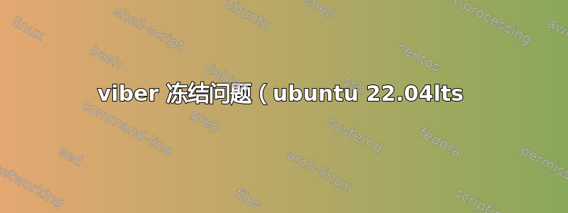 viber 冻结问题（ubuntu 22.04lts