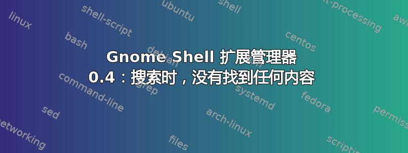 Gnome Shell 扩展管理器 0.4：搜索时，没有找到任何内容