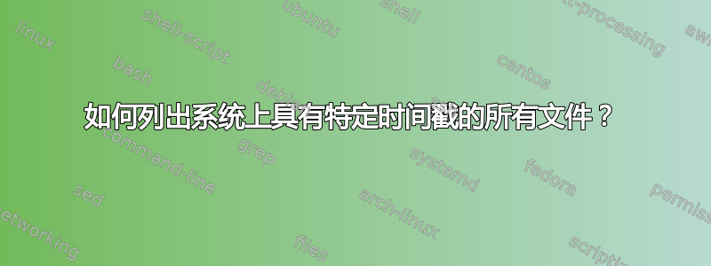 如何列出系统上具有特定时间戳的所有文件？