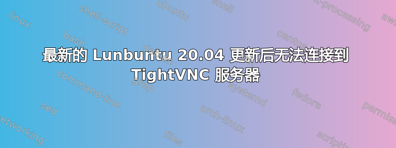 最新的 Lunbuntu 20.04 更新后无法连接到 TightVNC 服务器