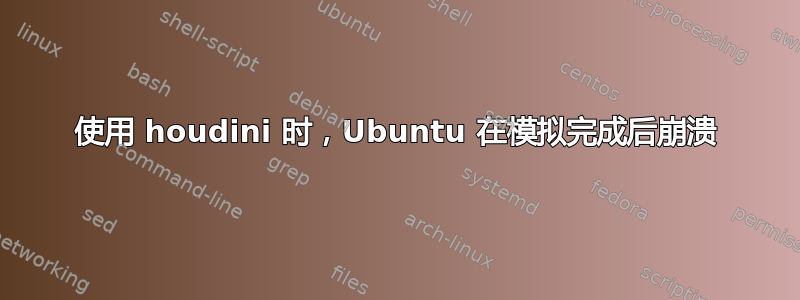 使用 houdini 时，Ubuntu 在模拟完成后崩溃