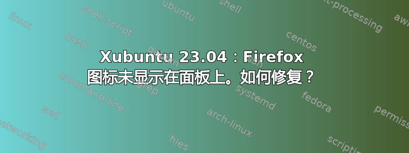 Xubuntu 23.04：Firefox 图标未显示在面板上。如何修复？