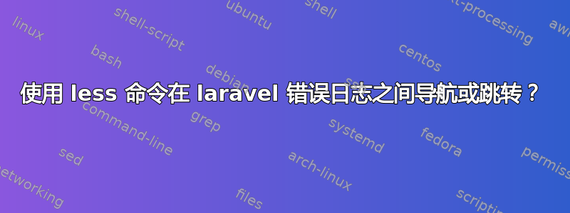 使用 less 命令在 laravel 错误日志之间导航或跳转？