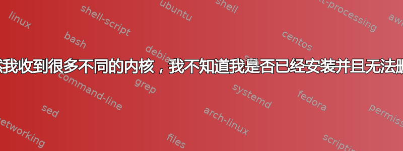 突然我收到很多不同的内核，我不知道我是否已经安装并且无法删除