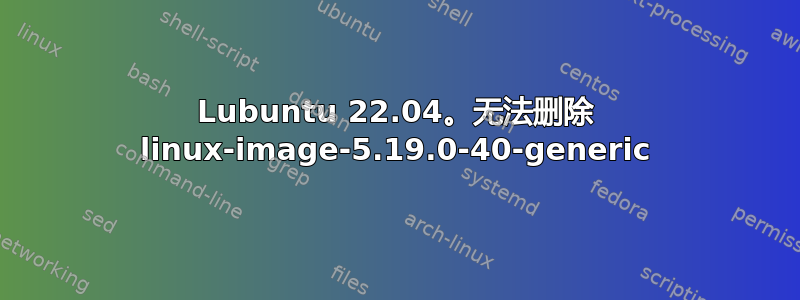 Lubuntu 22.04。无法删除 linux-image-5.19.0-40-generic