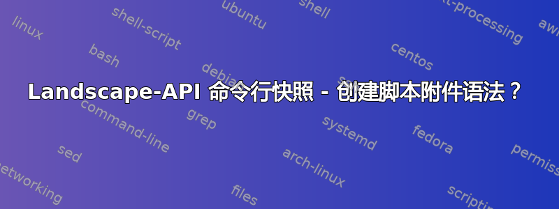 Landscape-API 命令行快照 - 创建脚本附件语法？