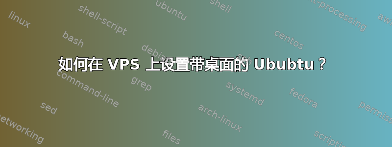 如何在 VPS 上设置带桌面的 Ububtu？