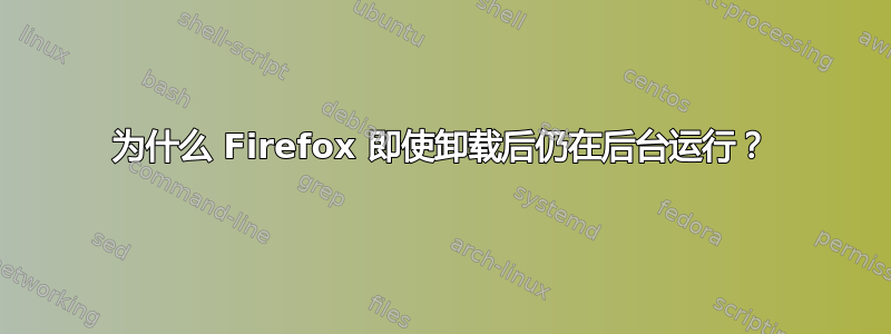 为什么 Firefox 即使卸载后仍在后台运行？