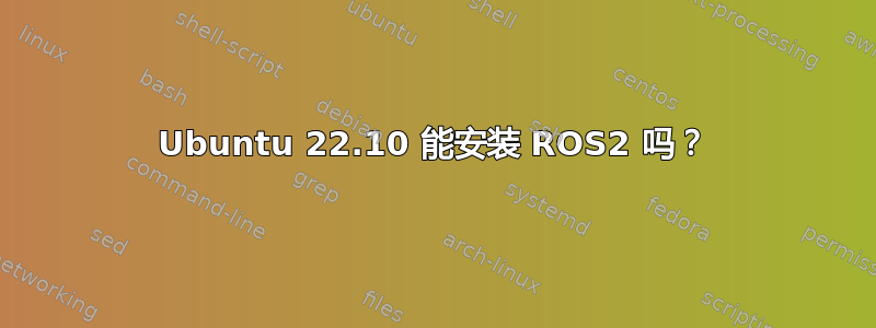 Ubuntu 22.10 能安装 ROS2 吗？