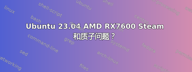 Ubuntu 23.04 AMD RX7600 Steam 和质子问题？