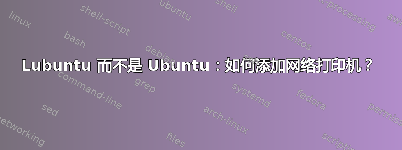 Lubuntu 而不是 Ubuntu：如何添加网络打印机？