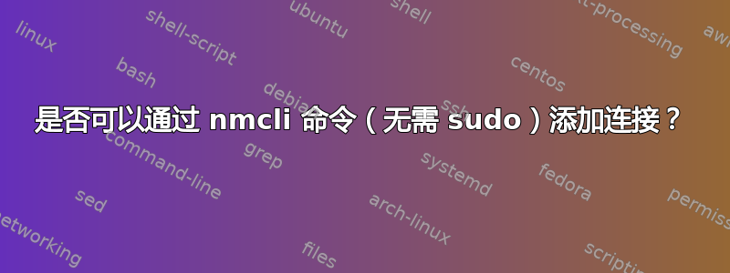 是否可以通过 nmcli 命令（无需 sudo）添加连接？