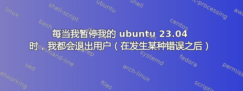 每当我暂停我的 ubuntu 23.04 时，我都会退出用户（在发生某种错误之后）