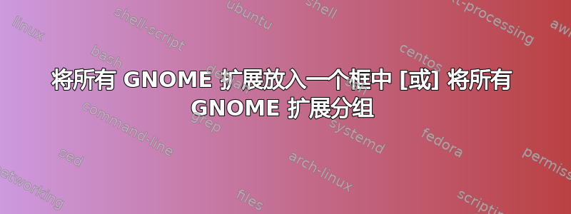 将所有 GNOME 扩展放入一个框中 [或] 将所有 GNOME 扩展分组