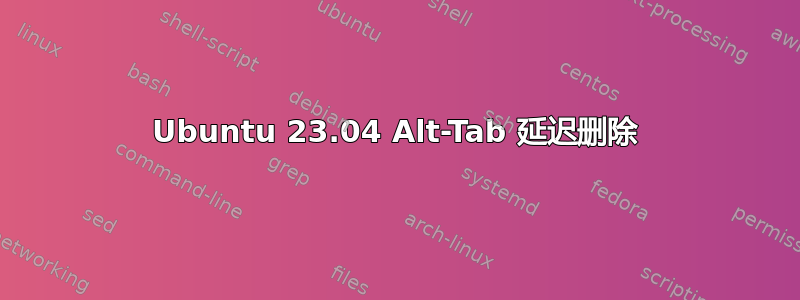 Ubuntu 23.04 Alt-Tab 延迟删除