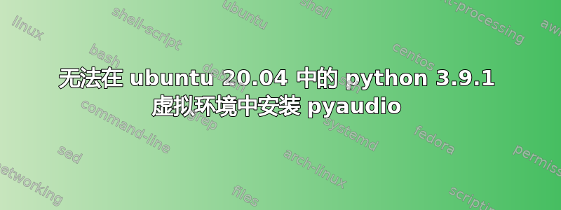 无法在 ubuntu 20.04 中的 python 3.9.1 虚拟环境中安装 pyaudio